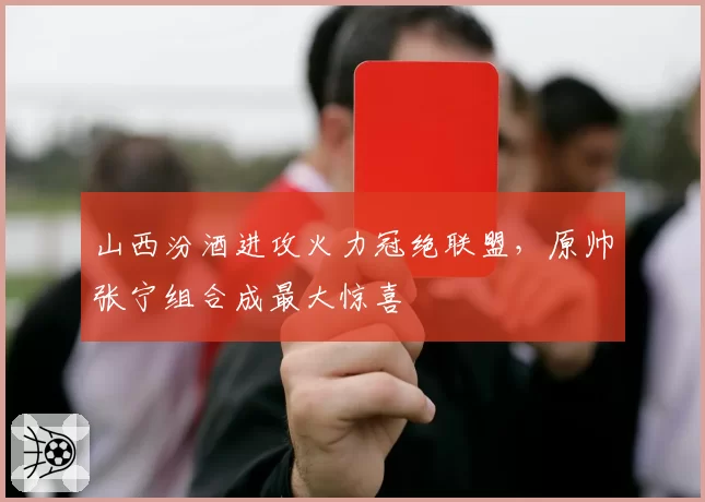山西汾酒进攻火力冠绝联盟，原帅张宁组合成最大惊喜