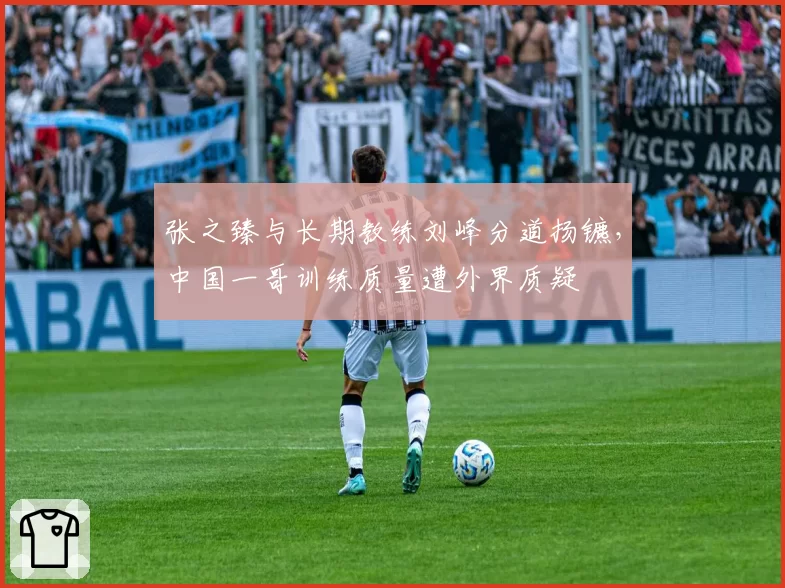 张之臻与长期教练刘峰分道扬镳，中国一哥训练质量遭外界质疑
