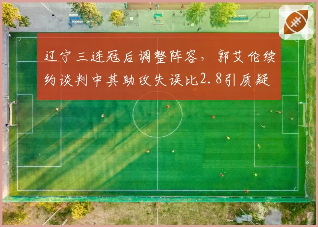 辽宁三连冠后调整阵容，郭艾伦续约谈判中其助攻失误比2.8引质疑