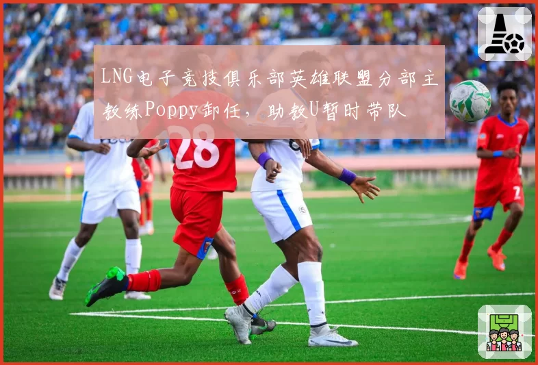 LNG电子竞技俱乐部英雄联盟分部主教练Poppy卸任，助教U暂时带队