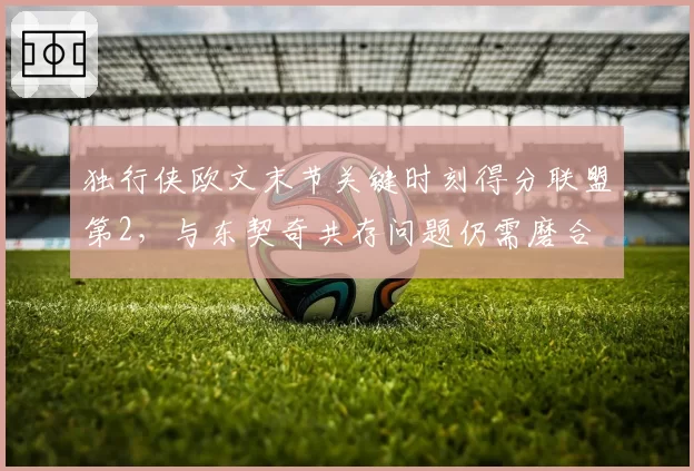 独行侠欧文末节关键时刻得分联盟第2，与东契奇共存问题仍需磨合