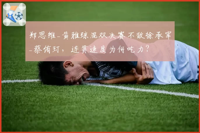 郑思维_黄雅琼混双决赛不敌徐承宰_蔡侑玎,连贯速度为何吃力?