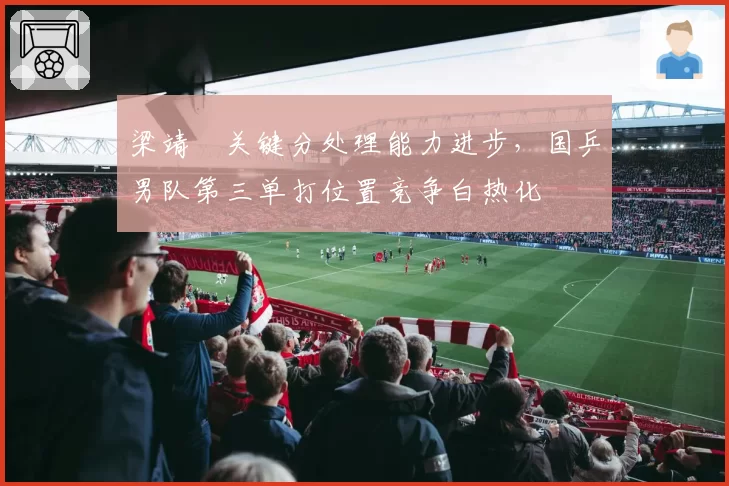 梁靖崑关键分处理能力进步，国乒男队第三单打位置竞争白热化