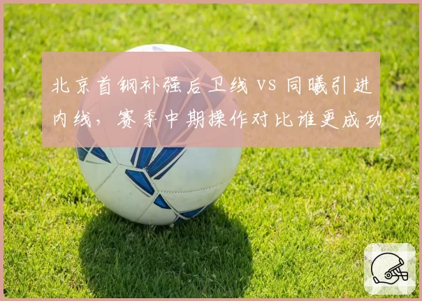 北京首钢补强后卫线 vs 同曦引进内线,赛季中期操作对比谁更成功?