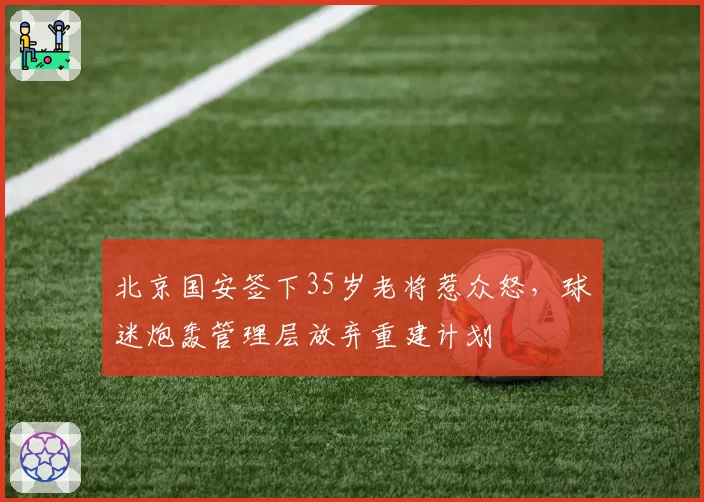 北京国安签下35岁老将惹众怒，球迷炮轰管理层放弃重建计划