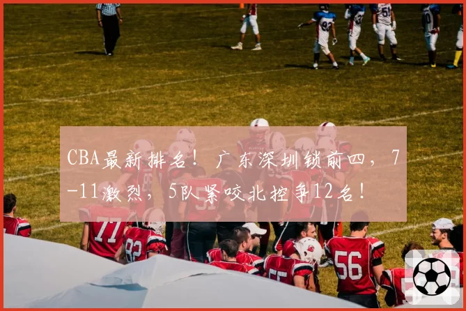 CBA最新排名！广东深圳锁前四，7-11激烈，5队紧咬北控争12名！