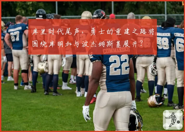库里时代尾声，勇士的重建之路将围绕库明加与波杰姆斯基展开？