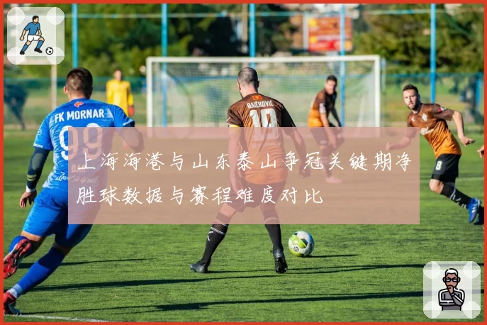 上海海港与山东泰山争冠关键期净胜球数据与赛程难度对比
