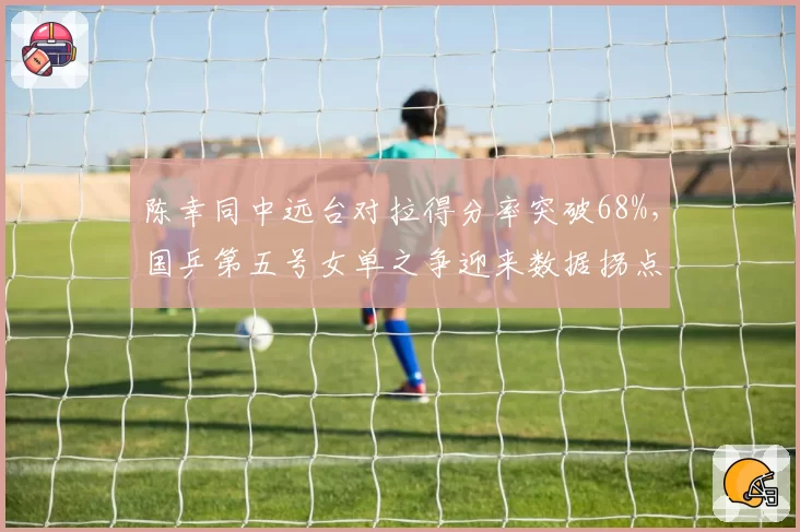 陈幸同中远台对拉得分率突破68%，国乒第五号女单之争迎来数据拐点？