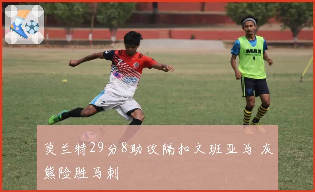 莫兰特29分8助攻隔扣文班亚马 灰熊险胜马刺