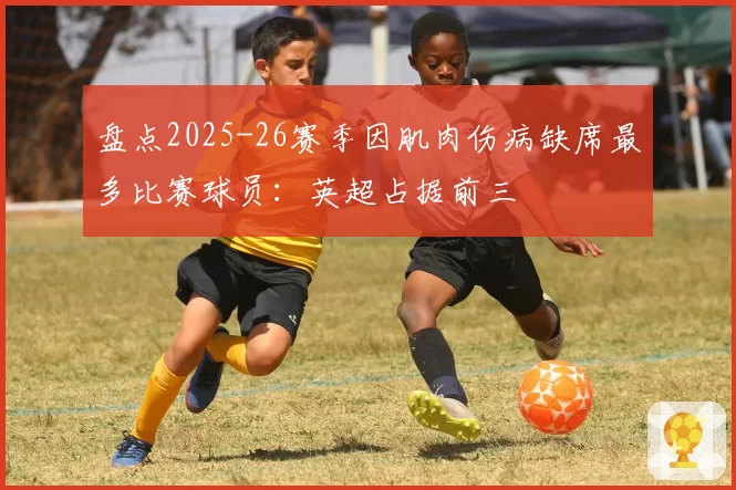 盘点2025-26赛季因肌肉伤病缺席最多比赛球员：英超占据前三