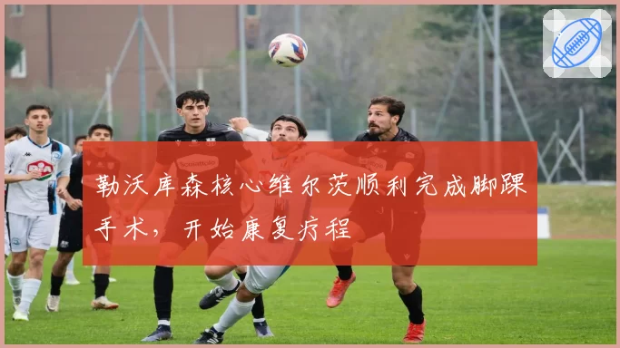 勒沃库森核心维尔茨顺利完成脚踝手术，开始康复疗程