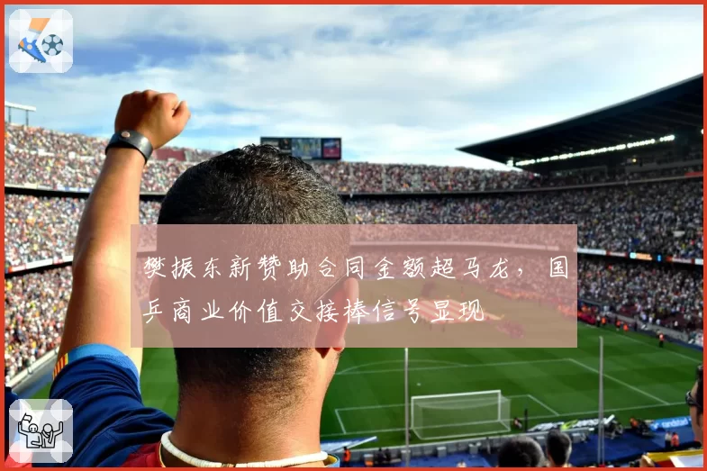 樊振东新赞助合同金额超马龙,国乒商业价值交接棒信号显现