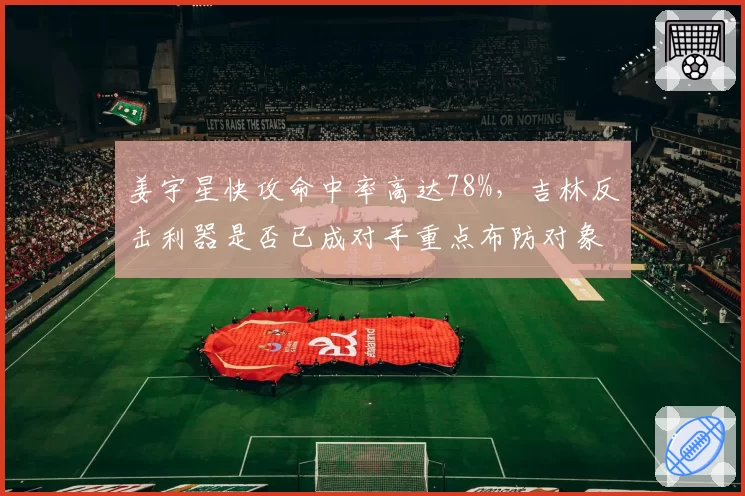 姜宇星快攻命中率高达78%，吉林反击利器是否已成对手重点布防对象？