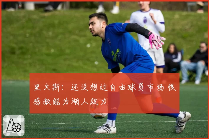 里夫斯：还没想过自由球员市场 很感激能为湖人效力