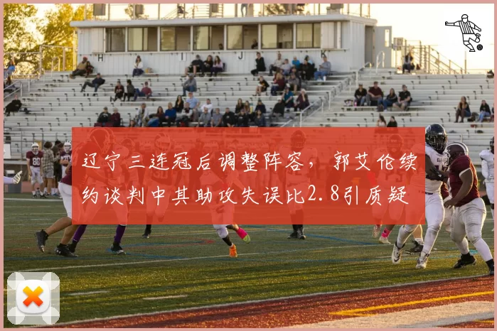 辽宁三连冠后调整阵容，郭艾伦续约谈判中其助攻失误比2.8引质疑