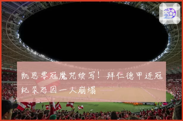 凯恩零冠魔咒续写！拜仁德甲连冠纪录恐因一人崩塌