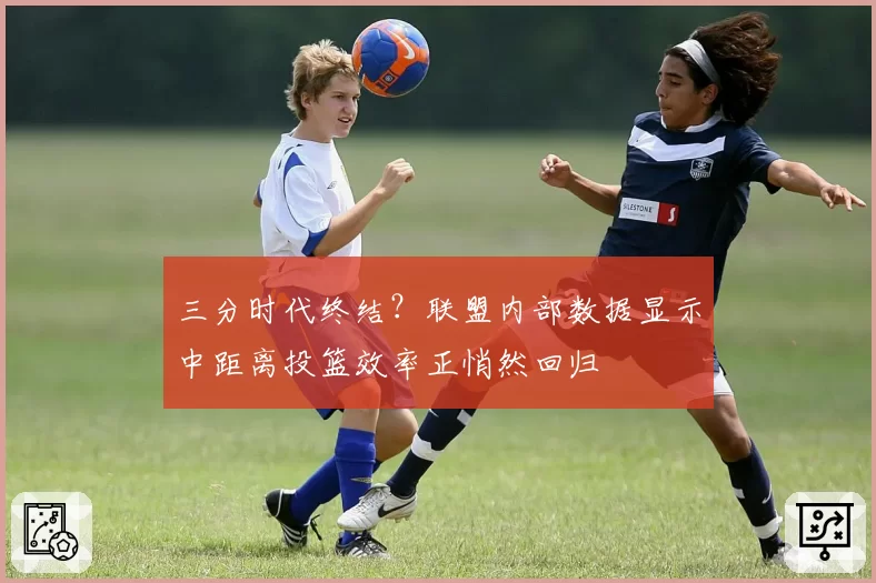 三分时代终结？联盟内部数据显示中距离投篮效率正悄然回归