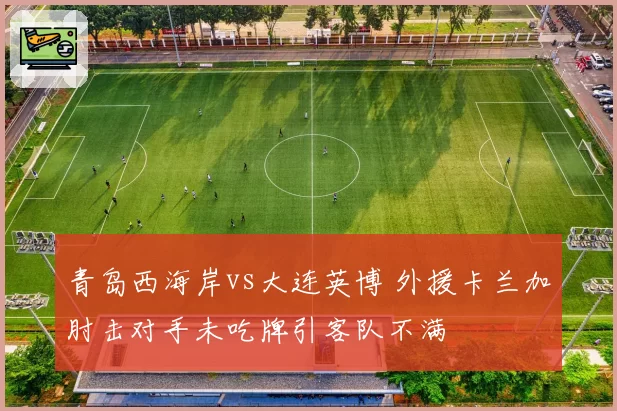 青岛西海岸vs大连英博 外援卡兰加肘击对手未吃牌引客队不满
