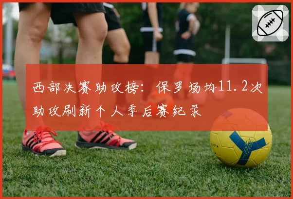 西部决赛助攻榜：保罗场均11.2次助攻刷新个人季后赛纪录
