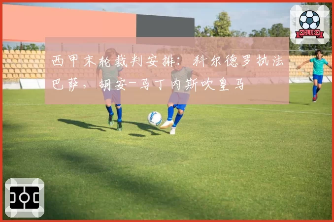 西甲末轮裁判安排：科尔德罗执法巴萨，胡安-马丁内斯吹皇马