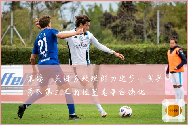 梁靖崑关键分处理能力进步，国乒男队第三单打位置竞争白热化