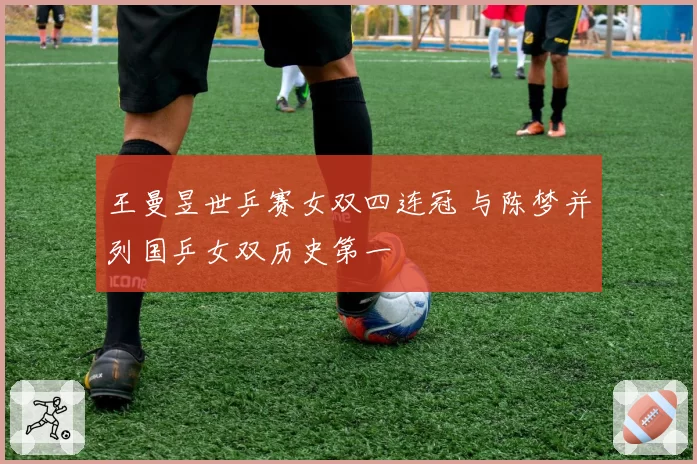 王曼昱世乒赛女双四连冠 与陈梦并列国乒女双历史第一