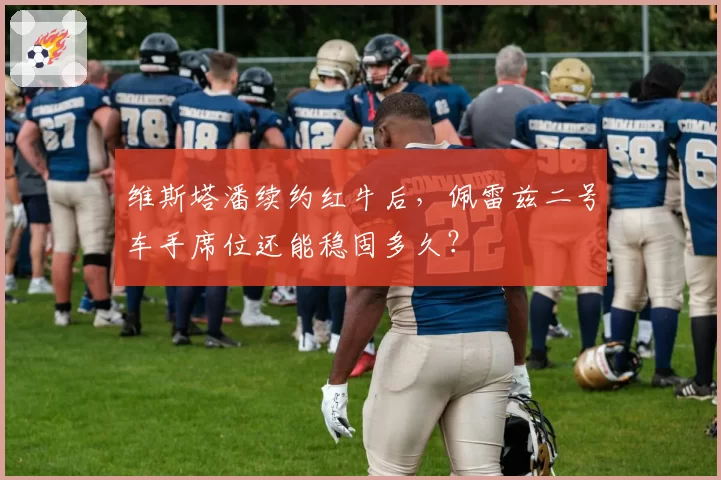 维斯塔潘续约红牛后，佩雷兹二号车手席位还能稳固多久？