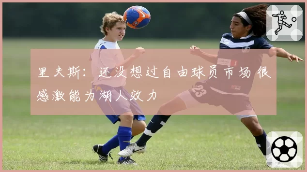 里夫斯：还没想过自由球员市场 很感激能为湖人效力