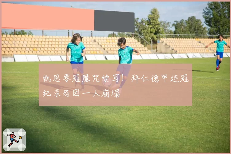 凯恩零冠魔咒续写！拜仁德甲连冠纪录恐因一人崩塌