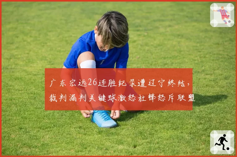 广东宏远26连胜纪录遭辽宁终结,裁判漏判关键球激怒杜锋怒斥联盟