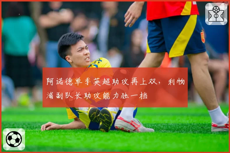 阿诺德单季英超助攻再上双，利物浦副队长助攻能力独一档