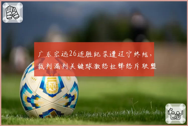 广东宏远26连胜纪录遭辽宁终结,裁判漏判关键球激怒杜锋怒斥联盟