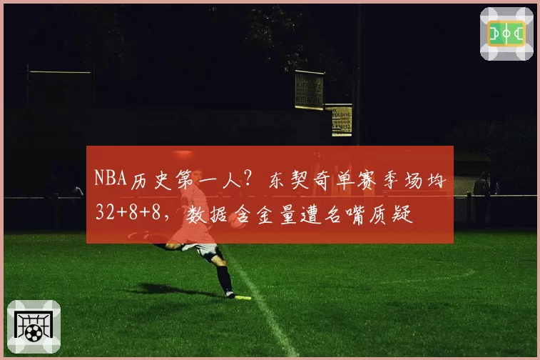 NBA历史第一人？东契奇单赛季场均32+8+8，数据含金量遭名嘴质疑