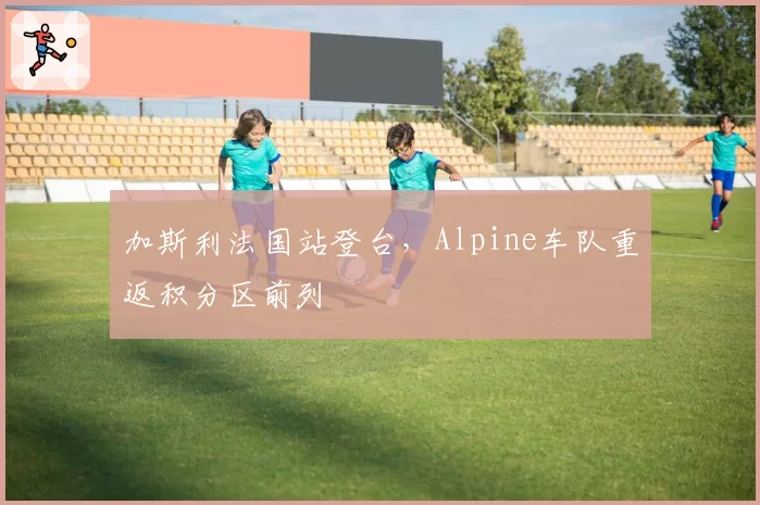 加斯利法国站登台，Alpine车队重返积分区前列