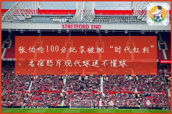 张伯伦100分纪录被批“时代红利”，名宿怒斥现代球迷不懂球