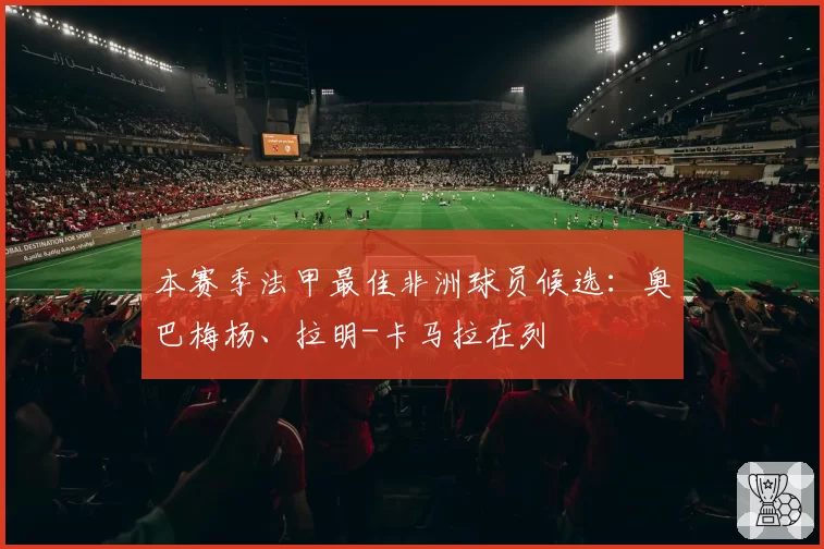 本赛季法甲最佳非洲球员候选：奥巴梅杨、拉明-卡马拉在列