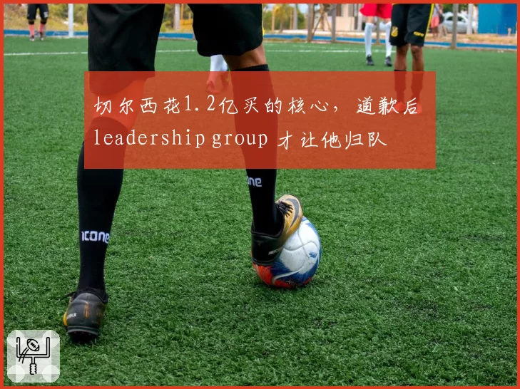切尔西花1.2亿买的核心，道歉后 leadership group 才让他归队