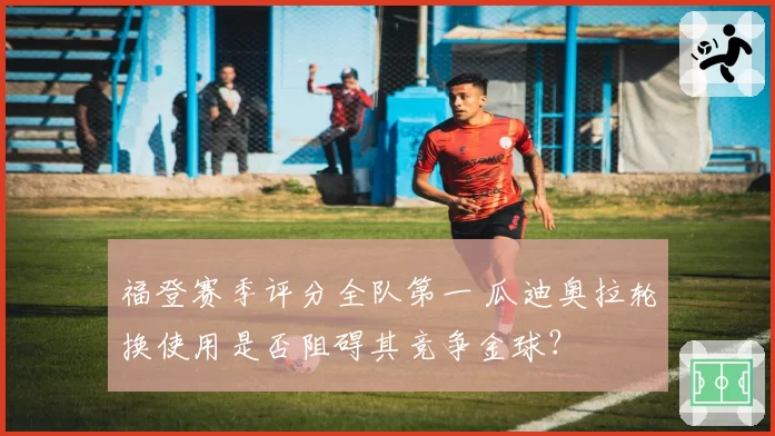 福登赛季评分全队第一 瓜迪奥拉轮换使用是否阻碍其竞争金球？