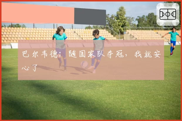 巴尔韦德：随国家队夺冠，我就安心了