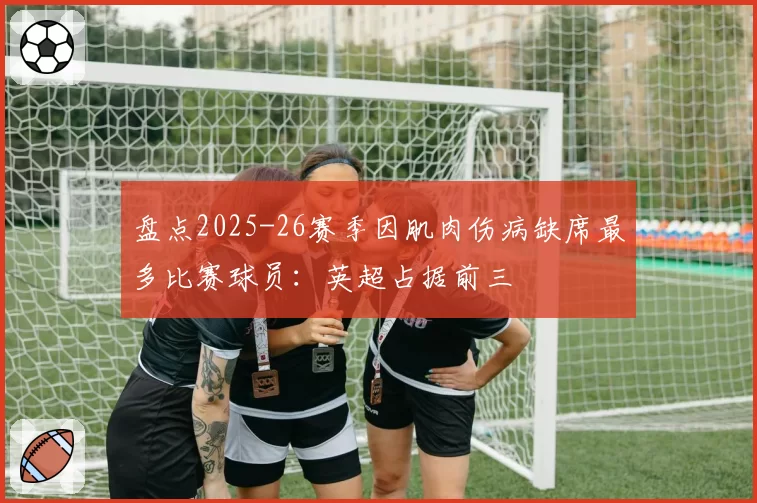 盘点2025-26赛季因肌肉伤病缺席最多比赛球员：英超占据前三