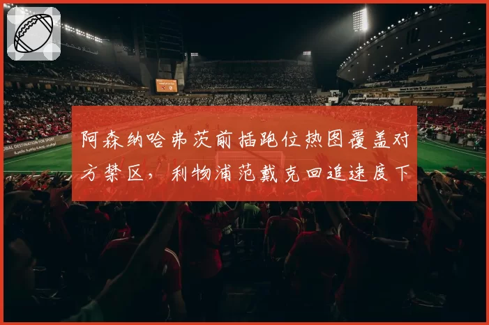 阿森纳哈弗茨前插跑位热图覆盖对方禁区,利物浦范戴克回追速度下滑成隐患