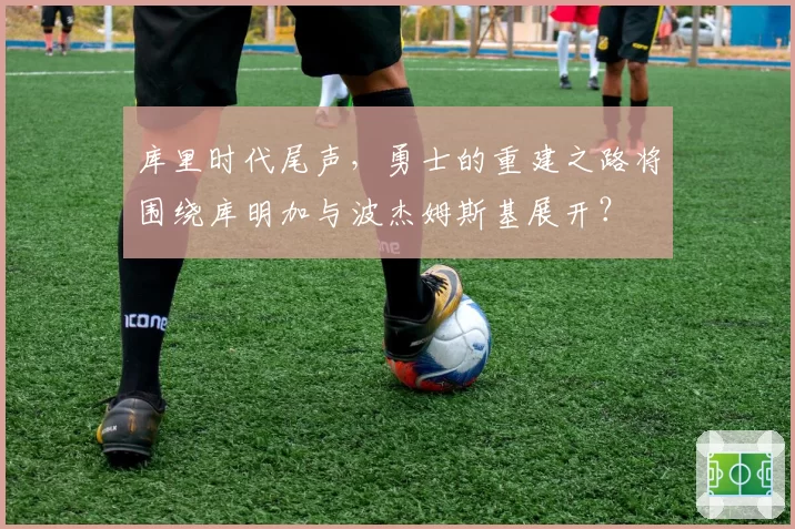 库里时代尾声，勇士的重建之路将围绕库明加与波杰姆斯基展开？
