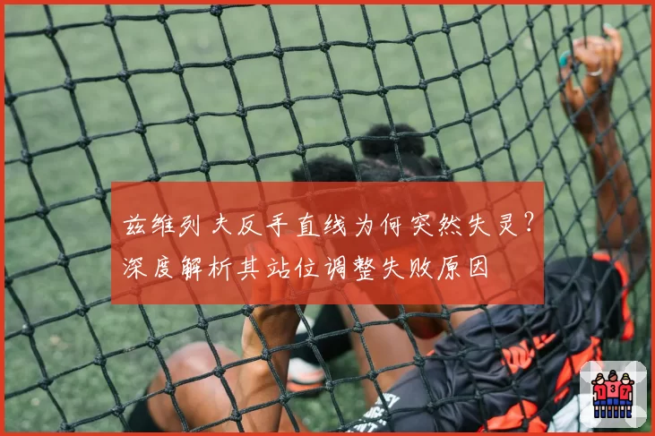 兹维列夫反手直线为何突然失灵？深度解析其站位调整失败原因