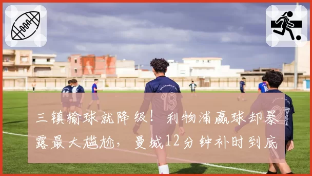 三镇输球就降级!利物浦赢球却暴露最大尴尬,曼城12分钟补时到底在补什么?