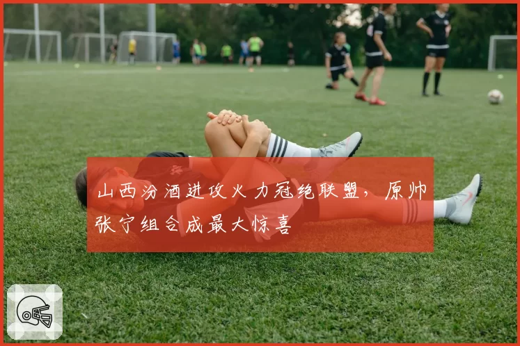 山西汾酒进攻火力冠绝联盟，原帅张宁组合成最大惊喜