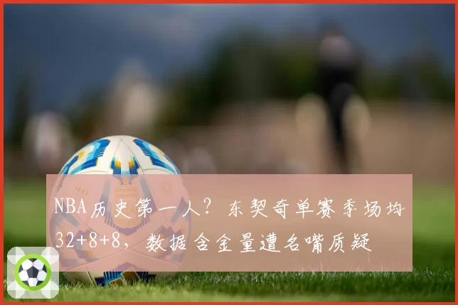 NBA历史第一人？东契奇单赛季场均32+8+8，数据含金量遭名嘴质疑