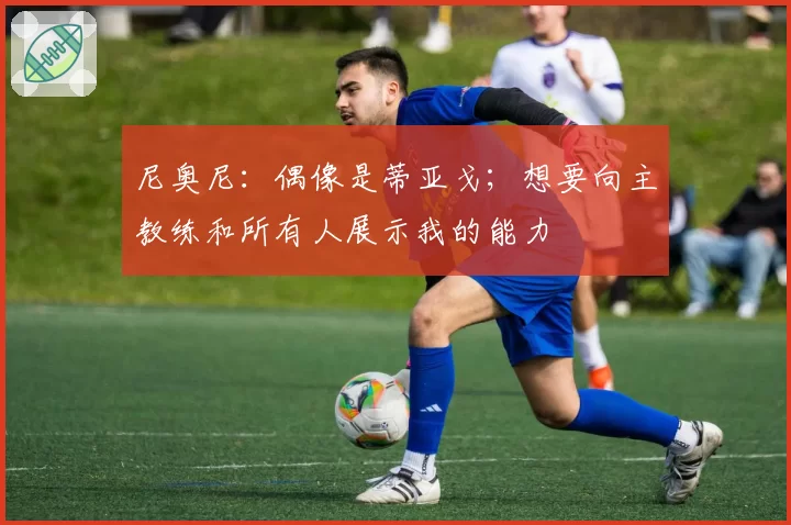 尼奥尼:偶像是蒂亚戈;想要向主教练和所有人展示我的能力