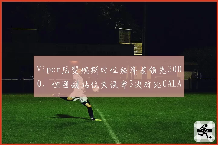 Viper厄斐琉斯对位经济差领先3000，但团战站位失误率3次对比GALA的0次酿惨败