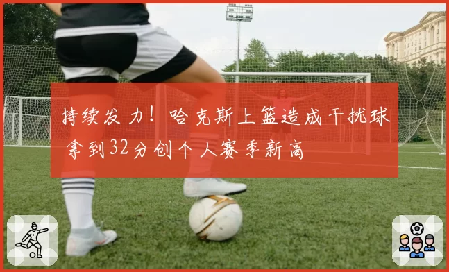 持续发力！哈克斯上篮造成干扰球 拿到32分创个人赛季新高